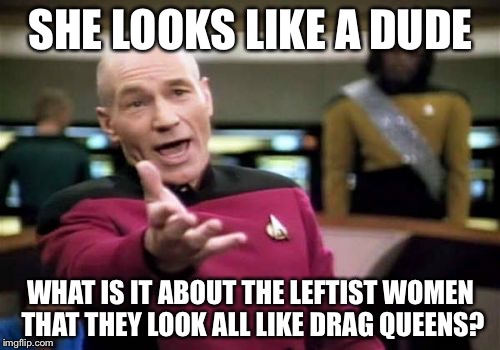 Picard Wtf Meme | SHE LOOKS LIKE A DUDE WHAT IS IT ABOUT THE LEFTIST WOMEN THAT THEY LOOK ALL LIKE DRAG QUEENS? | image tagged in memes,picard wtf | made w/ Imgflip meme maker