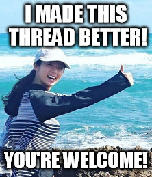 I MADE THIS THREAD BETTER! YOU'RE WELCOME! | made w/ Imgflip meme maker