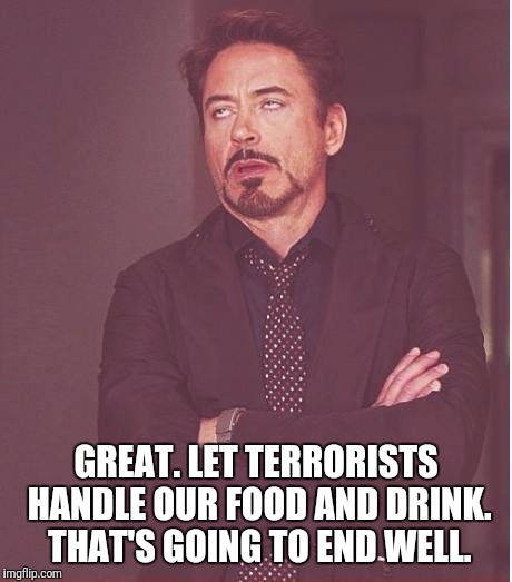 Face You Make Robert Downey Jr Meme | GREAT. LET TERRORISTS HANDLE OUR FOOD AND DRINK. THAT'S GOING TO END WELL. | image tagged in memes,face you make robert downey jr | made w/ Imgflip meme maker