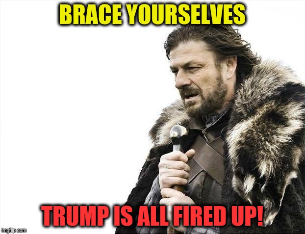 Brace Yourselves X is Coming | BRACE YOURSELVES; TRUMP IS ALL FIRED UP! | image tagged in memes,brace yourselves x is coming | made w/ Imgflip meme maker