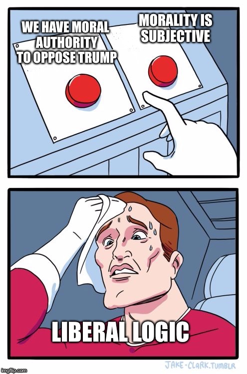 Two Buttons | MORALITY IS SUBJECTIVE; WE HAVE MORAL AUTHORITY TO OPPOSE TRUMP; LIBERAL LOGIC | image tagged in liberals | made w/ Imgflip meme maker