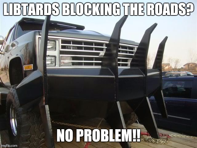 LIBTARDS BLOCKING THE ROADS? NO PROBLEM!! | image tagged in libtards,snowflakes,protesters | made w/ Imgflip meme maker