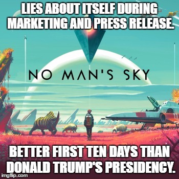 Better than Trump | LIES ABOUT ITSELF DURING MARKETING AND PRESS RELEASE. BETTER FIRST TEN DAYS THAN DONALD TRUMP'S PRESIDENCY. | image tagged in trump,no man's sky | made w/ Imgflip meme maker