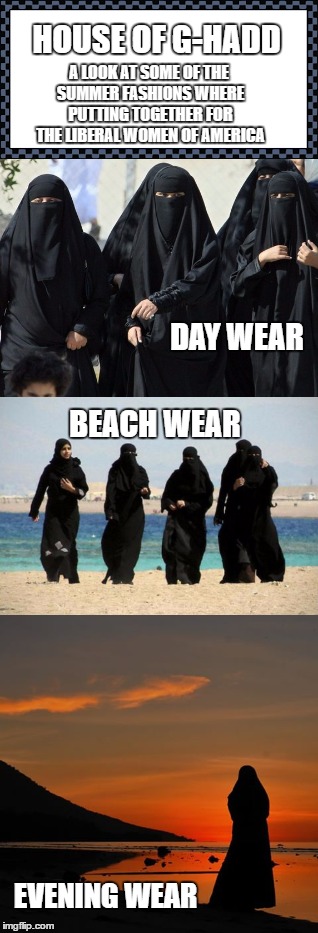 The House of G-Hadd: Summer 2017.... Showcasing some of the up and coming fashion wear for liberal American women | A LOOK AT SOME OF THE SUMMER FASHIONS WHERE PUTTING TOGETHER FOR THE LIBERAL WOMEN OF AMERICA; HOUSE OF G-HADD; DAY WEAR; BEACH WEAR; EVENING WEAR | image tagged in memes,liberals,donald trump approves,jihad,summer time,women rights | made w/ Imgflip meme maker