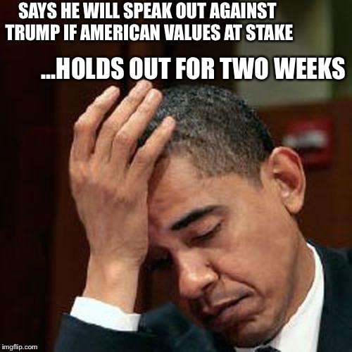 Obama Facepalm 250px | SAYS HE WILL SPEAK OUT AGAINST TRUMP IF AMERICAN VALUES AT STAKE; ...HOLDS OUT FOR TWO WEEKS | image tagged in obama facepalm 250px | made w/ Imgflip meme maker