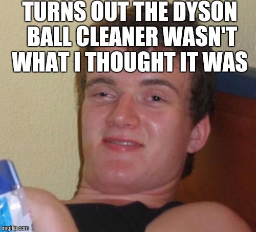 10 Guy Meme | TURNS OUT THE DYSON BALL CLEANER WASN'T WHAT I THOUGHT IT WAS | image tagged in memes,10 guy | made w/ Imgflip meme maker