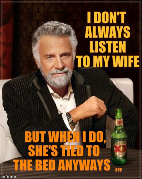 The Most Interesting Man In The World | I DON'T ALWAYS LISTEN TO MY WIFE; BUT WHEN I DO,      SHE'S TIED TO         THE BED ANYWAYS  ,,, | image tagged in memes,the most interesting man in the world | made w/ Imgflip meme maker