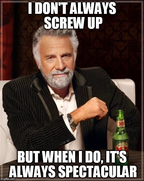 The Most Interesting Man In The World | I DON'T ALWAYS SCREW UP; BUT WHEN I DO, IT'S ALWAYS SPECTACULAR | image tagged in memes,the most interesting man in the world | made w/ Imgflip meme maker