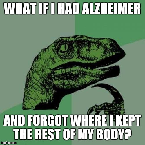 Philosoraptor | WHAT IF I HAD ALZHEIMER; AND FORGOT WHERE I KEPT THE REST OF MY BODY? | image tagged in memes,philosoraptor | made w/ Imgflip meme maker