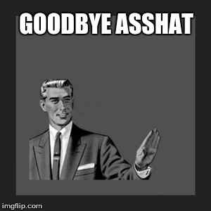 GOODBYE ASSHAT | made w/ Imgflip meme maker