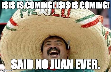 Juan | ISIS IS COMING! ISIS IS COMING! SAID NO JUAN EVER. | image tagged in juan | made w/ Imgflip meme maker