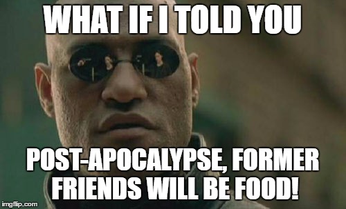 Matrix Morpheus Meme | WHAT IF I TOLD YOU POST-APOCALYPSE, FORMER FRIENDS WILL BE FOOD! | image tagged in memes,matrix morpheus | made w/ Imgflip meme maker