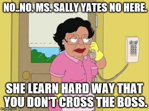 Consuela | NO..NO. MS. SALLY YATES NO HERE. SHE LEARN HARD WAY THAT YOU DON'T CROSS THE BOSS. | image tagged in memes,consuela | made w/ Imgflip meme maker