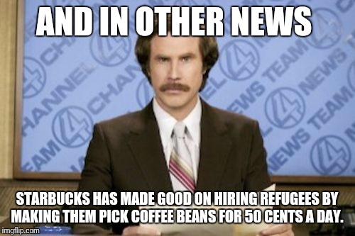 More jobs "nobody wants"?  | AND IN OTHER NEWS; STARBUCKS HAS MADE GOOD ON HIRING REFUGEES BY MAKING THEM PICK COFFEE BEANS FOR 50 CENTS A DAY. | image tagged in memes,ron burgundy,wage slave | made w/ Imgflip meme maker