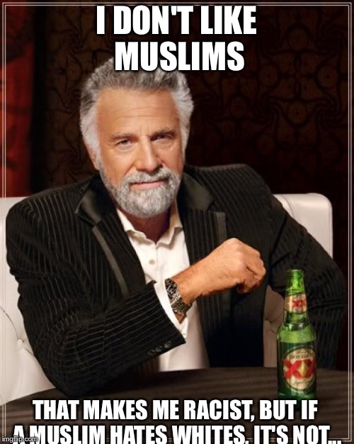 The Most Interesting Man In The World Meme | I DON'T LIKE MUSLIMS; THAT MAKES ME RACIST, BUT IF A MUSLIM HATES WHITES, IT'S NOT... | image tagged in memes,the most interesting man in the world | made w/ Imgflip meme maker