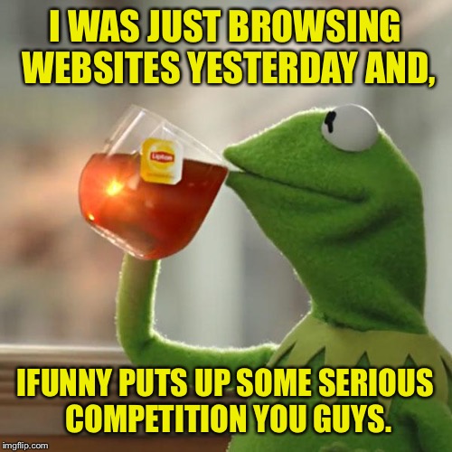 Dank full and political rage free! Just the way I like it. | I WAS JUST BROWSING WEBSITES YESTERDAY AND, IFUNNY PUTS UP SOME SERIOUS COMPETITION YOU GUYS. | image tagged in memes,but thats none of my business,kermit the frog,dank,ifunny | made w/ Imgflip meme maker
