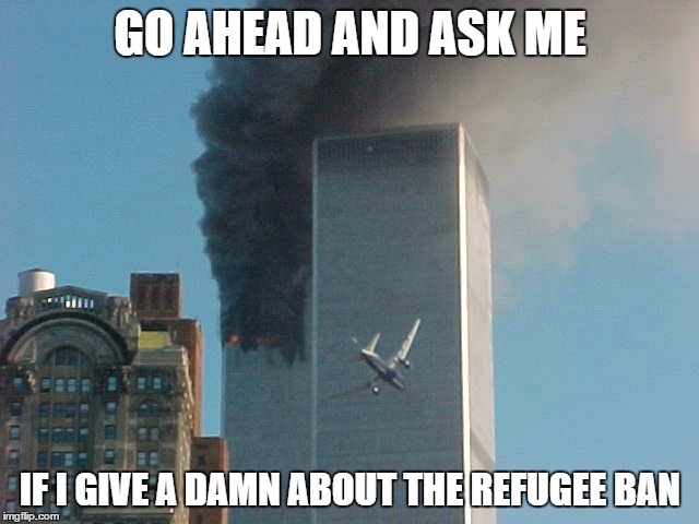 Have you forgotten  | GO AHEAD AND ASK ME; IF I GIVE A DAMN ABOUT THE REFUGEE BAN | image tagged in world trade center | made w/ Imgflip meme maker
