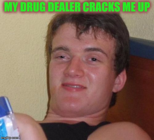 10 Guy | MY DRUG DEALER CRACKS ME UP | image tagged in memes,10 guy | made w/ Imgflip meme maker