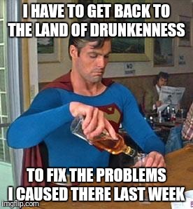 Drunk Superman | I HAVE TO GET BACK TO THE LAND OF DRUNKENNESS; TO FIX THE PROBLEMS I CAUSED THERE LAST WEEK | image tagged in drunk superman | made w/ Imgflip meme maker