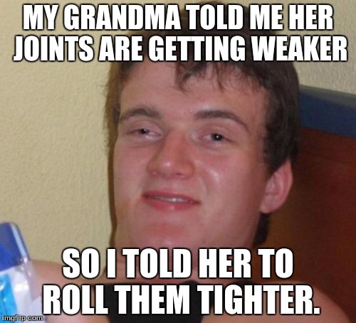10 Guy Meme | MY GRANDMA TOLD ME HER JOINTS ARE GETTING WEAKER; SO I TOLD HER TO ROLL THEM TIGHTER. | image tagged in memes,10 guy | made w/ Imgflip meme maker