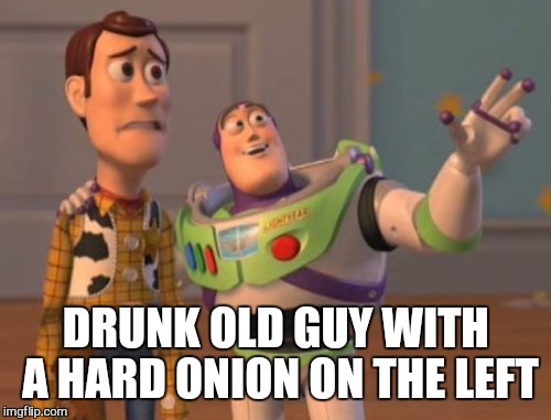 X, X Everywhere Meme | DRUNK OLD GUY WITH A HARD ONION ON THE LEFT | image tagged in memes,x x everywhere | made w/ Imgflip meme maker
