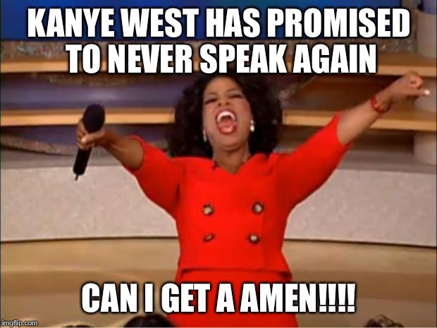 Oprah You Get A Meme | KANYE WEST HAS PROMISED TO NEVER SPEAK AGAIN; CAN I GET A AMEN!!!! | image tagged in memes,oprah you get a | made w/ Imgflip meme maker