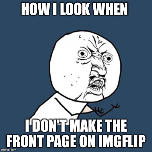 Y U No | HOW I LOOK WHEN; I DON'T MAKE THE FRONT PAGE ON IMGFLIP | image tagged in memes,y u no | made w/ Imgflip meme maker