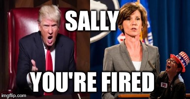 Trump fires Sally Yates | SALLY; YOU'RE FIRED | image tagged in donald trump,donald trump you're fired | made w/ Imgflip meme maker