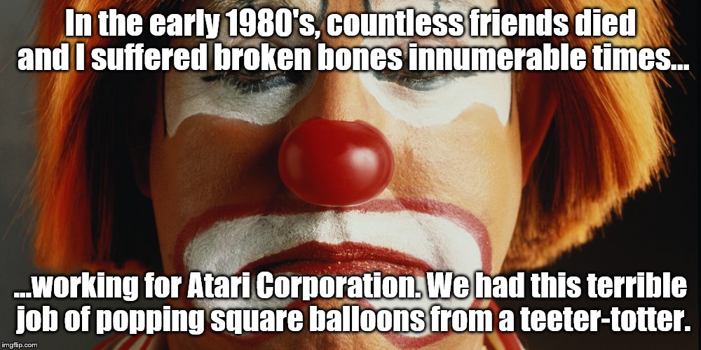 C'mon babe, come circus with me, circus, circus Atari. | In the early 1980's, countless friends died and I suffered broken bones innumerable times... ...working for Atari Corporation. We had this terrible job of popping square balloons from a teeter-totter. | image tagged in atari | made w/ Imgflip meme maker