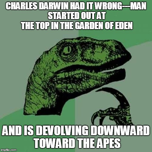 Philosoraptor Meme | CHARLES DARWIN HAD IT WRONG---MAN STARTED OUT AT THE TOP IN THE GARDEN OF EDEN; AND IS DEVOLVING DOWNWARD TOWARD THE APES | image tagged in memes,philosoraptor | made w/ Imgflip meme maker