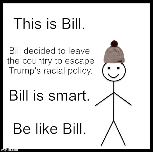 Be Like Bill | This is Bill. Bill decided to leave the country to escape Trump's racial policy. Bill is smart. Be like Bill. | image tagged in memes,be like bill | made w/ Imgflip meme maker