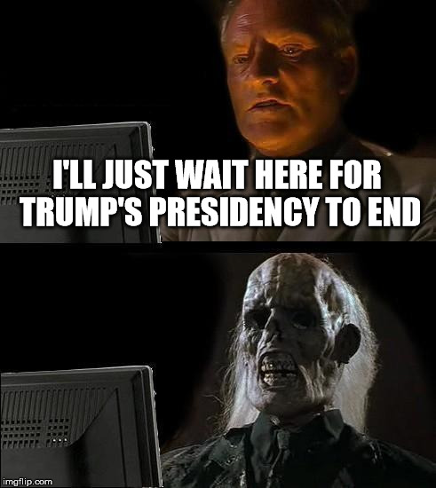 I'll Just Wait Here | I'LL JUST WAIT HERE FOR TRUMP'S PRESIDENCY TO END | image tagged in memes,ill just wait here | made w/ Imgflip meme maker