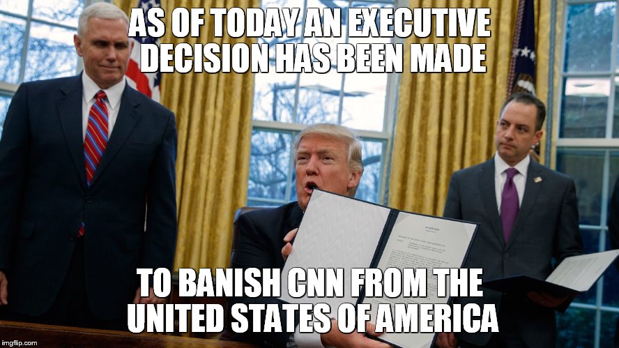 trump executive orders | AS OF TODAY AN EXECUTIVE DECISION HAS BEEN MADE; TO BANISH CNN FROM THE UNITED STATES OF AMERICA | image tagged in trump executive orders | made w/ Imgflip meme maker
