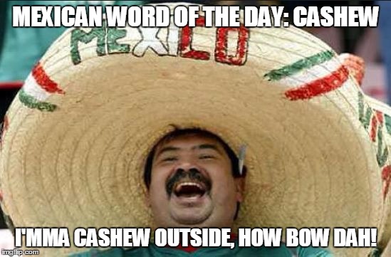 mexican word of the day | MEXICAN WORD OF THE DAY: CASHEW; I'MMA CASHEW OUTSIDE, HOW BOW DAH! | image tagged in mexican word of the day | made w/ Imgflip meme maker