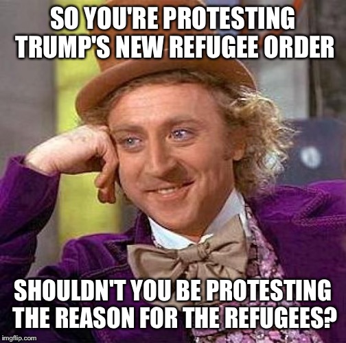 Creepy Condescending Wonka | SO YOU'RE PROTESTING TRUMP'S NEW REFUGEE ORDER; SHOULDN'T YOU BE PROTESTING THE REASON FOR THE REFUGEES? | image tagged in memes,creepy condescending wonka | made w/ Imgflip meme maker