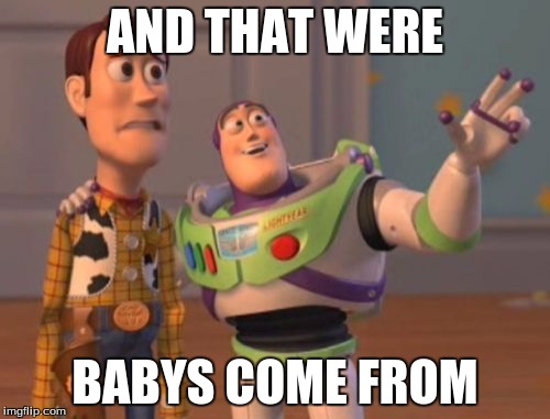 X, X Everywhere | AND THAT WERE; BABYS COME FROM | image tagged in memes,x x everywhere | made w/ Imgflip meme maker