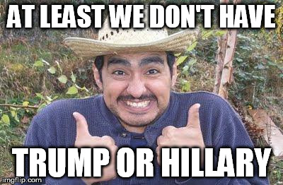 Mexican is pleased | AT LEAST WE DON'T HAVE; TRUMP OR HILLARY | image tagged in mexican is pleased | made w/ Imgflip meme maker