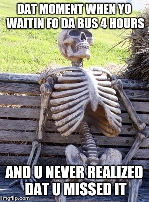 Waiting Skeleton | DAT MOMENT WHEN YO WAITIN FO DA BUS 4 HOURS; AND U NEVER REALIZED DAT U MISSED IT | image tagged in memes,waiting skeleton | made w/ Imgflip meme maker
