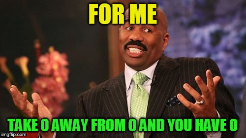 Steve Harvey Meme | FOR ME TAKE 0 AWAY FROM 0 AND YOU HAVE 0 | image tagged in memes,steve harvey | made w/ Imgflip meme maker