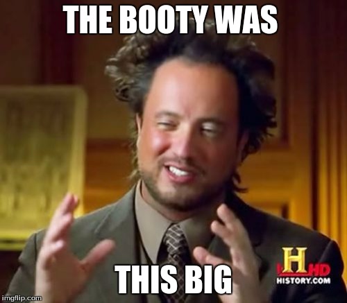 Ancient Aliens Meme | THE BOOTY WAS; THIS BIG | image tagged in memes,ancient aliens | made w/ Imgflip meme maker