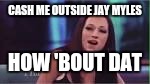 How Bout Dat | CASH ME OUTSIDE JAY MYLES; HOW 'BOUT DAT | image tagged in how bout dat | made w/ Imgflip meme maker