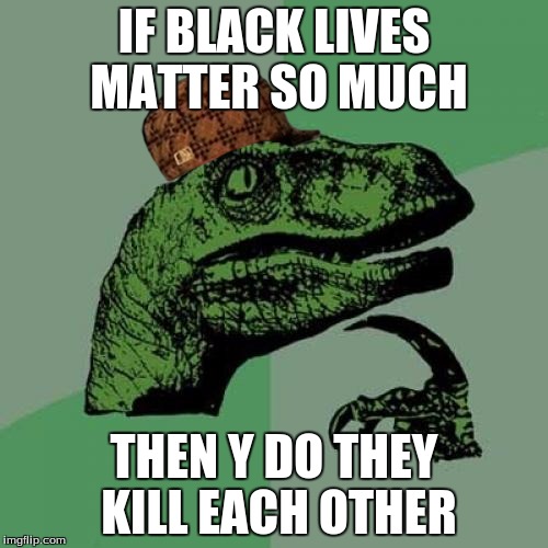 Philosoraptor Meme | IF BLACK LIVES MATTER SO MUCH; THEN Y DO THEY KILL EACH OTHER | image tagged in memes,philosoraptor,scumbag | made w/ Imgflip meme maker
