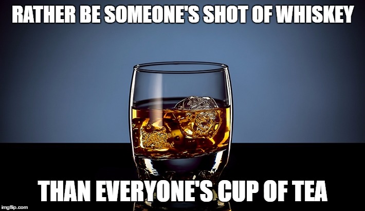 RATHER BE SOMEONE'S SHOT OF WHISKEY THAN EVERYONE'S CUP OF TEA | made w/ Imgflip meme maker