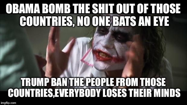 And everybody loses their minds Meme | OBAMA BOMB THE SHIT OUT OF THOSE COUNTRIES, NO ONE BATS AN EYE; TRUMP BAN THE PEOPLE FROM THOSE COUNTRIES,EVERYBODY LOSES THEIR MINDS | image tagged in memes,and everybody loses their minds | made w/ Imgflip meme maker