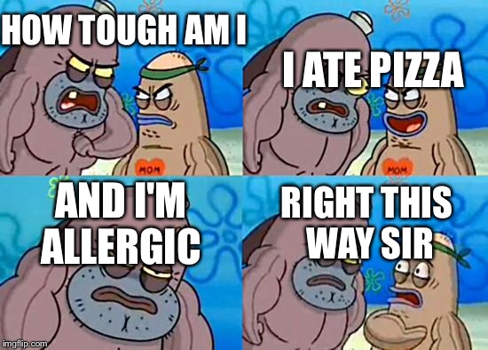 SpongebobClubPic1 | I ATE PIZZA; HOW TOUGH AM I; AND I'M ALLERGIC; RIGHT THIS WAY SIR | image tagged in spongebobclubpic1 | made w/ Imgflip meme maker