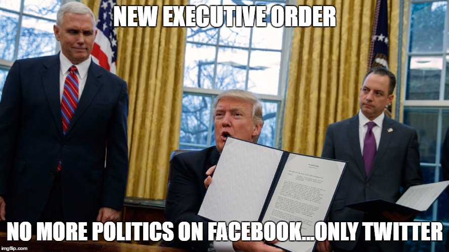 trump executive orders | NEW EXECUTIVE ORDER; NO MORE POLITICS ON FACEBOOK...ONLY TWITTER | image tagged in trump executive orders | made w/ Imgflip meme maker