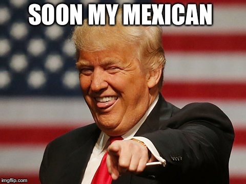 SOON MY MEXICAN | made w/ Imgflip meme maker