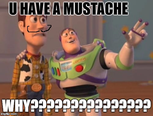 X, X Everywhere Meme | U HAVE
A MUSTACHE; WHY??????????????? | image tagged in memes,x x everywhere | made w/ Imgflip meme maker