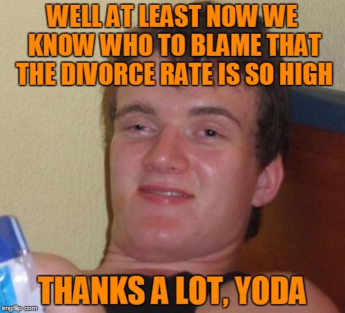 10 Guy Meme | WELL AT LEAST NOW WE KNOW WHO TO BLAME THAT THE DIVORCE RATE IS SO HIGH THANKS A LOT, YODA | image tagged in memes,10 guy | made w/ Imgflip meme maker