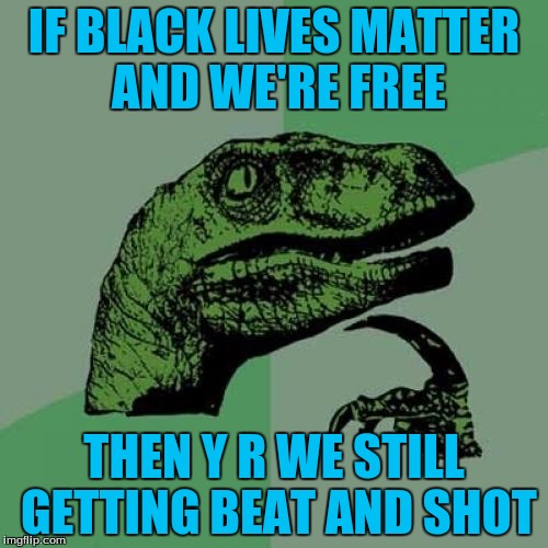 Philosoraptor Meme | IF BLACK LIVES MATTER AND WE'RE FREE; THEN Y R WE STILL GETTING BEAT AND SHOT | image tagged in memes,philosoraptor | made w/ Imgflip meme maker